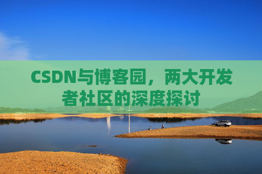 CSDN与博客园，两大开发者社区的深度探讨